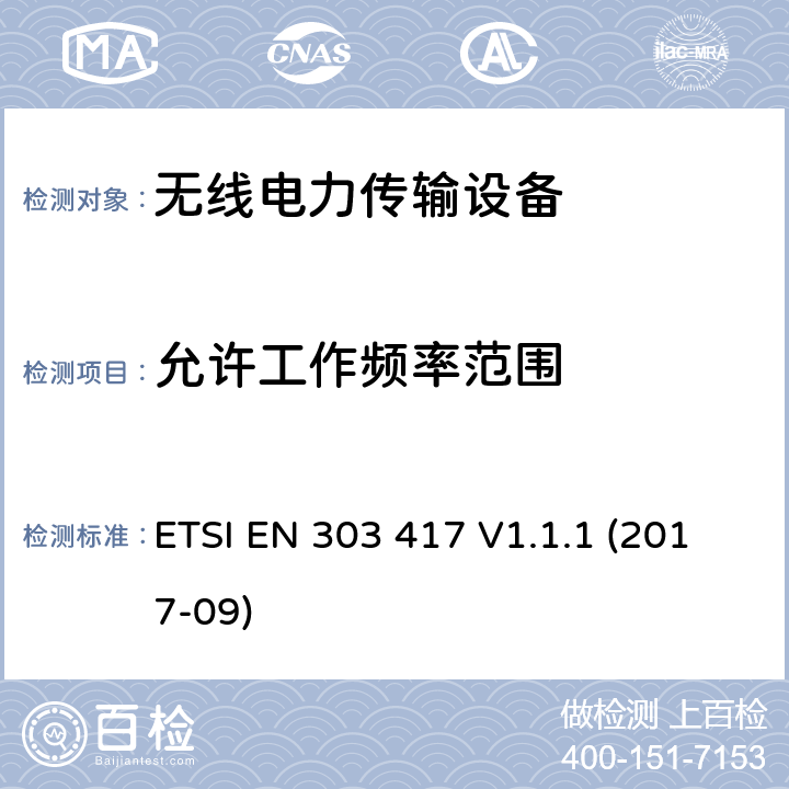 允许工作频率范围 无线电力传输系统，采用除射频波束以外的技术 使用频率 19 - 21 kHz,59 - 61 kHz, 79 - 90 kHz, 100 - 300 kHz,6 765 - 6 795 kHz的范围 ETSI EN 303 417 V1.1.1 (2017-09)