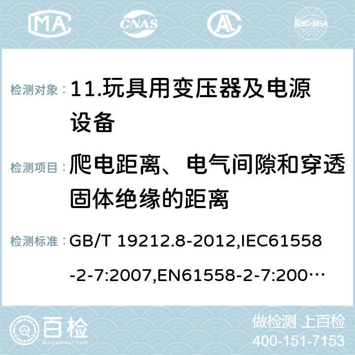 爬电距离、电气间隙和穿透固体绝缘的距离 电力变压器、电源、电抗器和类似产品的安全 第8部分：玩具用变压器和电源的特殊要求和试验 GB/T 19212.8-2012,
IEC61558-2-7:2007,
EN61558-2-7:2007,
AS/NZS61558-2-7:2008+A12012,
J61558-2-7(H14) 26