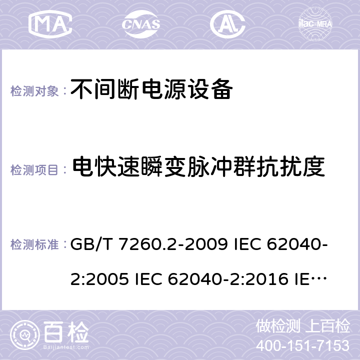 电快速瞬变脉冲群抗扰度 不间断电源设备（UPS） 第2部分：电磁兼容性（EMC）要求 GB/T 7260.2-2009 IEC 62040-2:2005 IEC 62040-2:2016 IEC 62040-2:2016/ISH1:2018 EN 62040-2:2006 EN IEC 62040-2:2018 AS 62040.2:2008 AS IEC 62040.2:2019 7.3