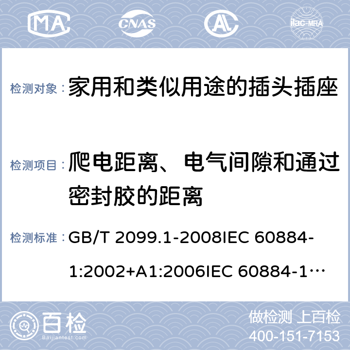 爬电距离、电气间隙和通过密封胶的距离 家用和类似用途的插头插座 第1部分:通用要求 GB/T 2099.1-2008
IEC 60884-1:2002+A1:2006
IEC 60884-1:2002+A1:2006+A2:2013
IEC 60884-1(ed.3.2):2013
IEC 60884-1:1994+A1:1994+A2:1995 27