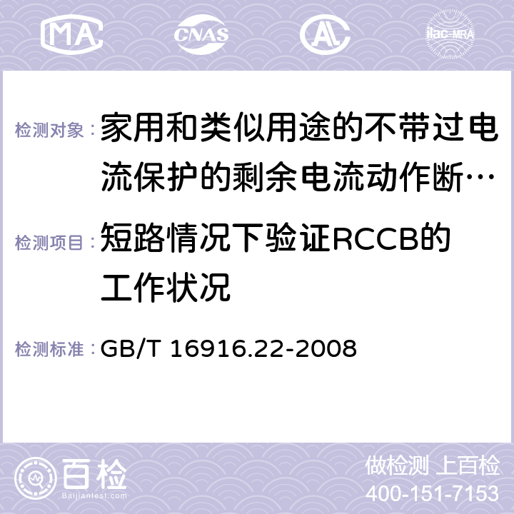 短路情况下验证RCCB的工作状况 《家用和类似用途的不带过电流保护的剩余电流动作断路器（RCCB）第22部分一般规则对动作功能与电源电压有关的RCCB的适用性》 GB/T 16916.22-2008 9.11