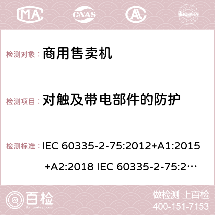 对触及带电部件的防护 家用和类似用途电器的安全 商用售卖机的特殊要求 IEC 60335-2-75:2012+A1:2015 +A2:2018 IEC 60335-2-75:2002+A1:2004+A2:2008 EN 60335-2-75:2004+A1:2005+A2:2008+A11:2006+A12:2010 8