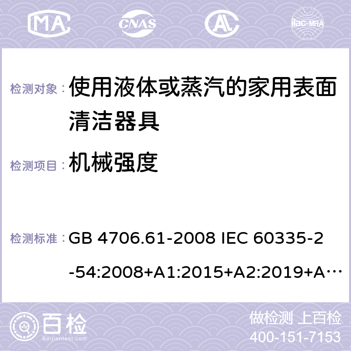 机械强度 家用和类似用途电器的安全 使用液体或蒸汽的家用表面清洁器具的特殊要求 GB 4706.61-2008 IEC 60335-2-54:2008+A1:2015+A2:2019+A2:2019 EN 60335-2-54:2008+A11:2012+A1:2015 AS/NZS 60335.2.54:2010+A1:2010+A2:2016+A3:2020 21