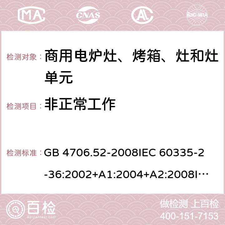非正常工作 家用和類似用途電器的安全 商用電爐灶、烤箱、灶和灶單元的特殊要求 GB 4706.52-2008
IEC 60335-2-36:2002+A1:2004+A2:2008
IEC 60335-2-36:2017
EN 60335-2-36:2002+A1:2004+A2:2008+A11:2012 19
