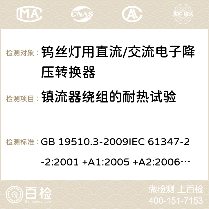 镇流器绕组的耐热试验 灯的控制装置 第2-2部分：钨丝灯用直流/交流电子降压转换器的特殊要求 GB 19510.3-2009
IEC 61347-2-2:2001 +A1:2005 +A2:2006
IEC 61347-2-2: 2011
EN 61347-2-2: 2012
AS/NZS 61347.2.2: 2007 cl.13