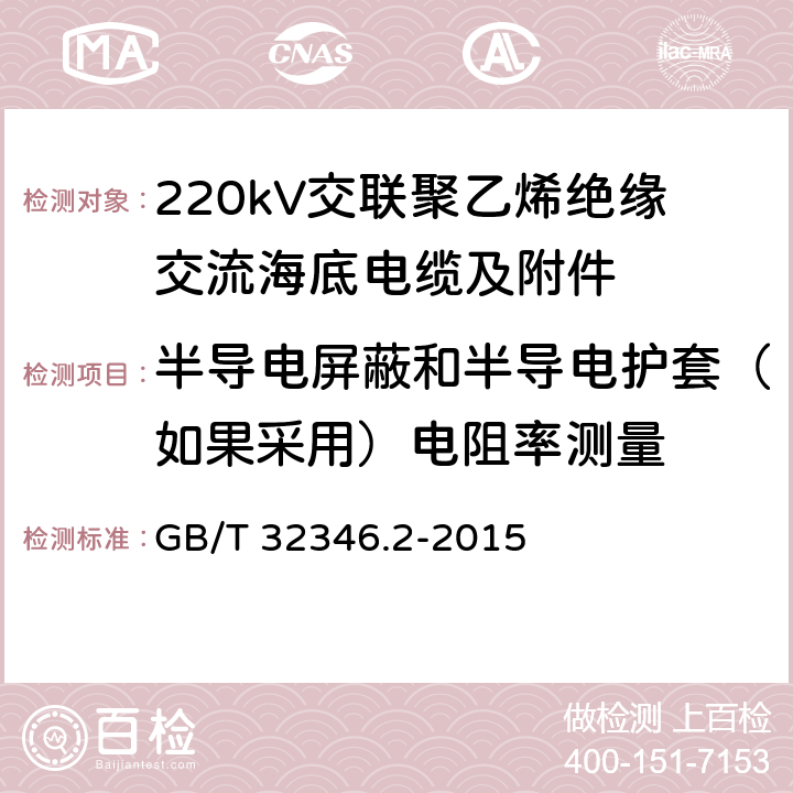 半导电屏蔽和半导电护套（如果采用）电阻率测量 额定电压220kV(Um=252kV)交联聚乙烯绝缘大长度交流海底电缆及附件 第2部分：大长度交流海底电缆 GB/T 32346.2-2015 6.3.5、6.6.3