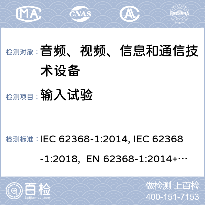 输入试验 音频、视频、信息和通信技术设备第1部分：安全要求 IEC 62368-1:2014, IEC 62368-1:2018, EN 62368-1:2014+A11:2017, EN IEC 62368-1:2020/A11:2020, CSA/UL 62368-1:2014,AS/NZS 62368.1:2018,BS EN 62368-1:2014,CSA/UL 62368-1:2019,SASO-IEC-62368-1 附录 B.2.5