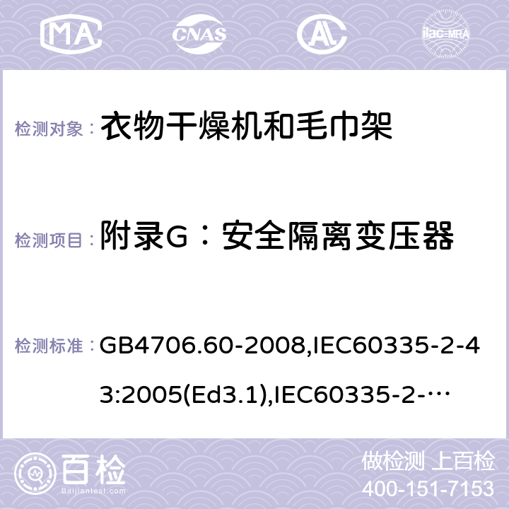 附录G：安全隔离变压器 家用和类似用途电器的安全　衣物干燥机和毛巾架的特殊要求 GB4706.60-2008,IEC60335-2-43:2005(Ed3.1),
IEC60335-2-43:2017, EN60335-2-43:2003+A2:2008 附录G