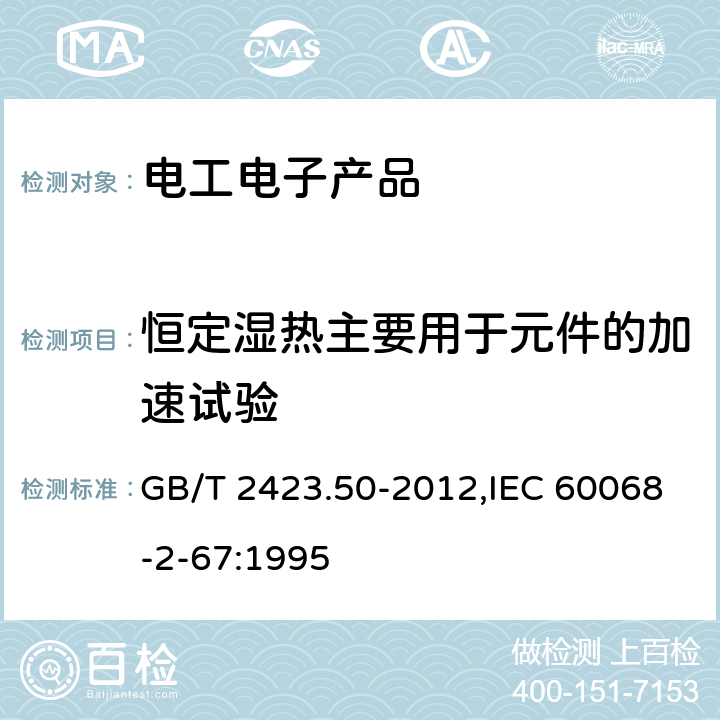 恒定湿热主要用于元件的加速试验 环境试验 第2部分：试验方法 试验Cy: 恒定湿热 主要用于元件的加速试验 GB/T 2423.50-2012,IEC 60068-2-67:1995