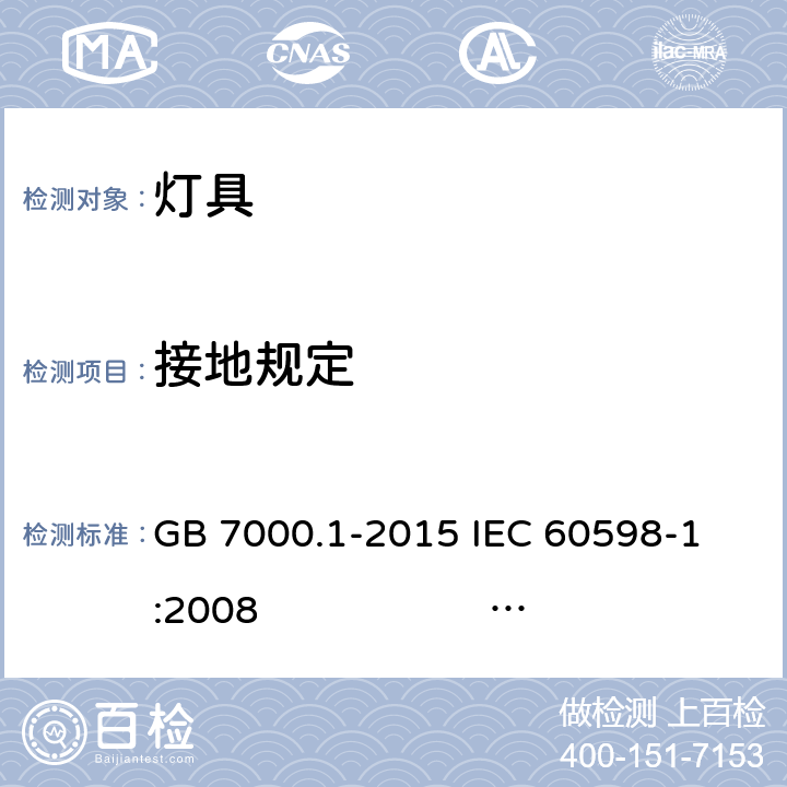 接地规定 灯具 第1部分: 一般要求与试验 GB 7000.1-2015 
IEC 60598-1:2008 
EN 60598-1:2008+A11：2009 AS/NZS 60598.1:2013
AS/NZS 60598.1:2017
SANS 60598-1:2014 (Ed. 6.00) IEC 60598-1:2014 
EN 60598-1:2015/A1:2018
IEC 60598-1:2014+A1:2017 7