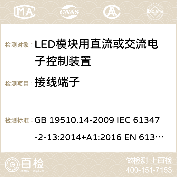 接线端子 灯的控制装置 第14部分:LED模块用直流或交流电子控制装置的特殊要求 GB 19510.14-2009 
IEC 61347-2-13:2014+A1:2016 
EN 61347-2-13:2014+A1:2017
AS IEC 61347.2.13:2018 9