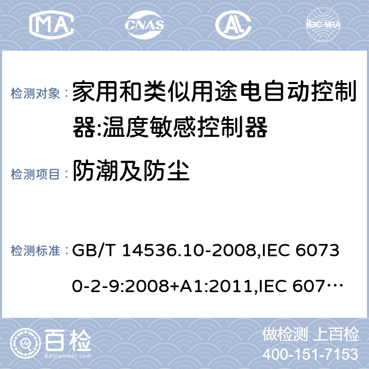 防潮及防尘 家用和类似用途电自动控制器:温度敏感控制器的特殊要求 GB/T 14536.10-2008,IEC 60730-2-9:2008+A1:2011,IEC 60730-2-9:2015, EN 60730-2-9: 2010, IEC 60730-2-9:2015+A1:2018, EN IEC 60730-2-9:2019+A1:2019,IEC 60730-2-9:2015+A1:2018+A2:2020 EN IEC 60730-2-9:2019+A1:2019+A2:2020 cl12