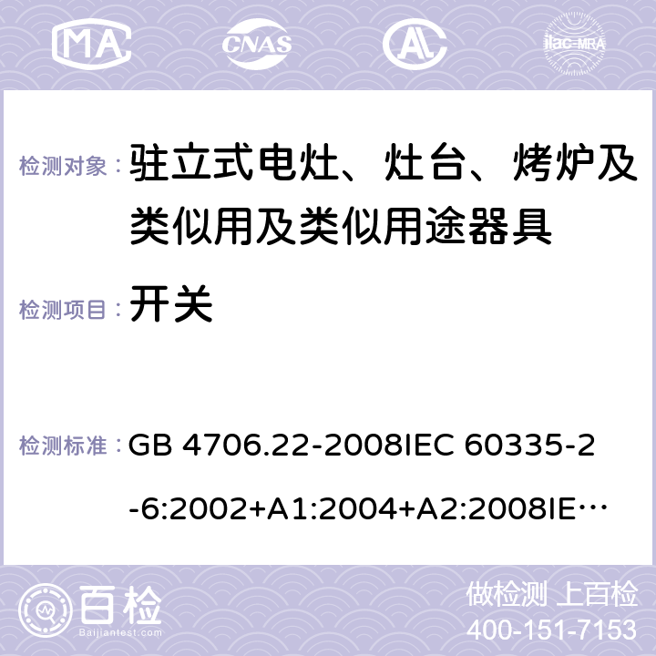 开关 家用和类似用途电器的安全 驻立式电灶、灶台、烤炉及类似用及类似用途器具的特殊要求 GB 4706.22-2008
IEC 60335-2-6:2002+A1:2004+A2:2008
IEC 60335-2-6:2014+A1:2018
EN 60335-2-6:2015
AS/NZS 60335.2.6-2008
AS/NZS 60335.2.6:2014+A1:2015+A2:2019 附录H