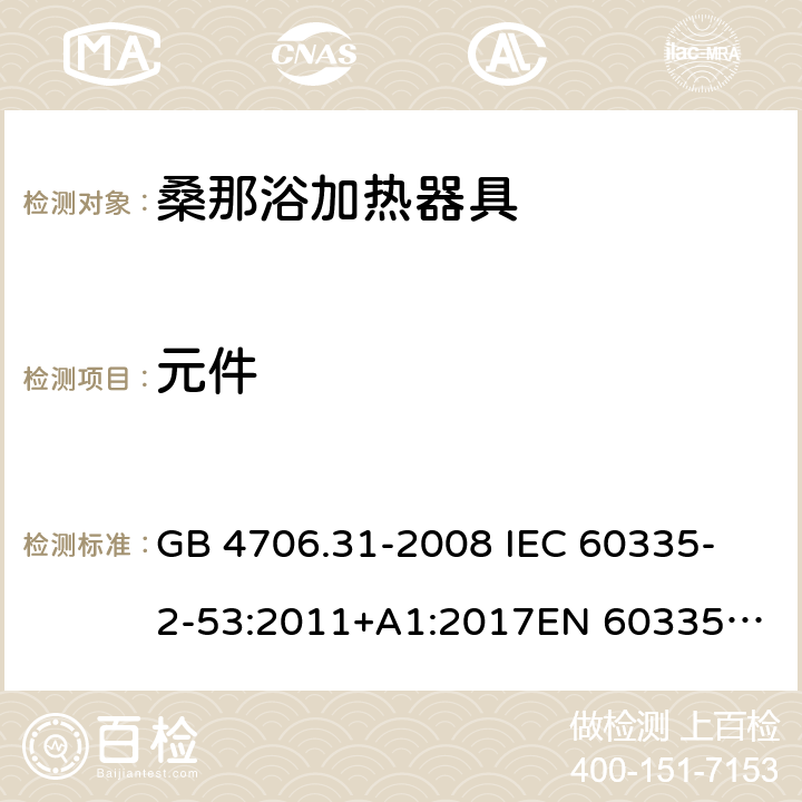 元件 家用和类似用途电器的安全 桑那浴加热器具的特殊要求 GB 4706.31-2008 
IEC 60335-2-53:2011+A1:2017
EN 60335-2-53:2011
AS/NZS 60335.2.53:2011+A1:2017 24