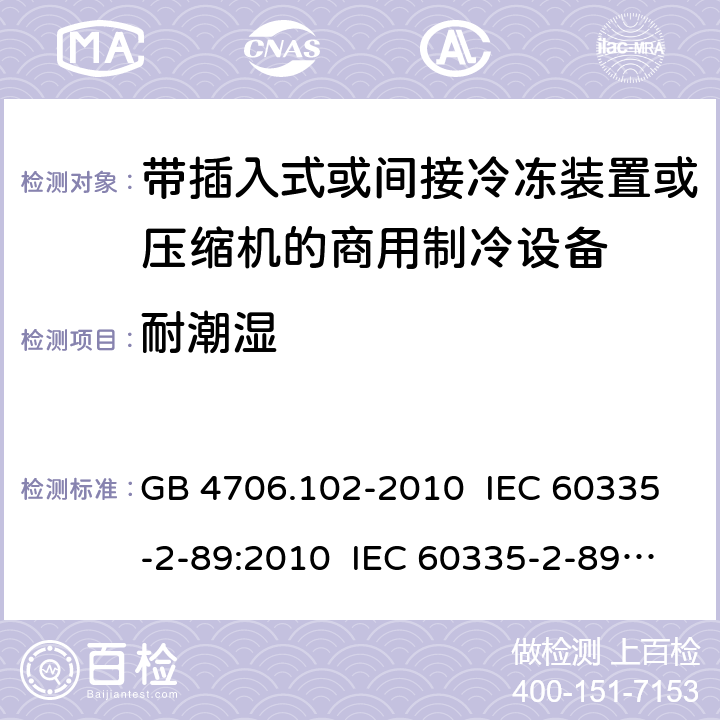 耐潮湿 家用和类似用途电器的安全 带插入式或间接冷冻装置或压缩机的商用制冷设备的特殊要求 GB 4706.102-2010 IEC 60335-2-89:2010 IEC 60335-2-89:2010+A1:2012+A2:2015 IEC 60335-2-89:2019 EN 60335-2-89:2010+A1:2016+A2:2017 AS/NZS 60335.2.89:2010+A1:2013 15