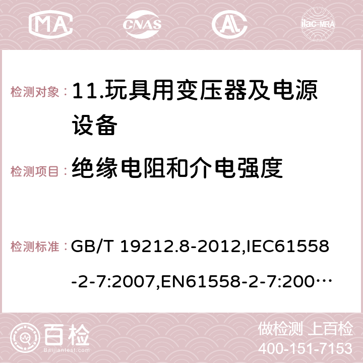 绝缘电阻和介电强度 电力变压器、电源、电抗器和类似产品的安全 第8部分：玩具用变压器和电源的特殊要求和试验 GB/T 19212.8-2012,
IEC61558-2-7:2007,
EN61558-2-7:2007,
AS/NZS61558-2-7:2008+A12012,
J61558-2-7(H14) 18