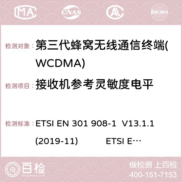 接收机参考灵敏度电平 蜂窝网络；协调标准覆盖2014/53的指令/ EU 3.2条基本要求； 第1部分：介绍和一般要求 ETSI EN 301 908-1 V11.1.1 蜂窝网络；协调标准覆盖2014/53的指令/ EU 3.2条基本要求；第2部分：CDMA直接扩频（UTRA FDD）用户设备（UE） ETSI EN 301 908-2 V11.1.2 通用移动通信系统（UMTS）；用户设备（UE）一致性规范；无线电传输和接收（FDD）；1部分：3GPP TS 34.121-1 V14.3.0 ETSI EN 301 908-1 V13.1.1 (2019-11) ETSI EN 301 908-2 V13.1.1 (2020-06) 3GPP TS 34.121-1 V16.2.0 (2019-10) 4.2.13(6.2)