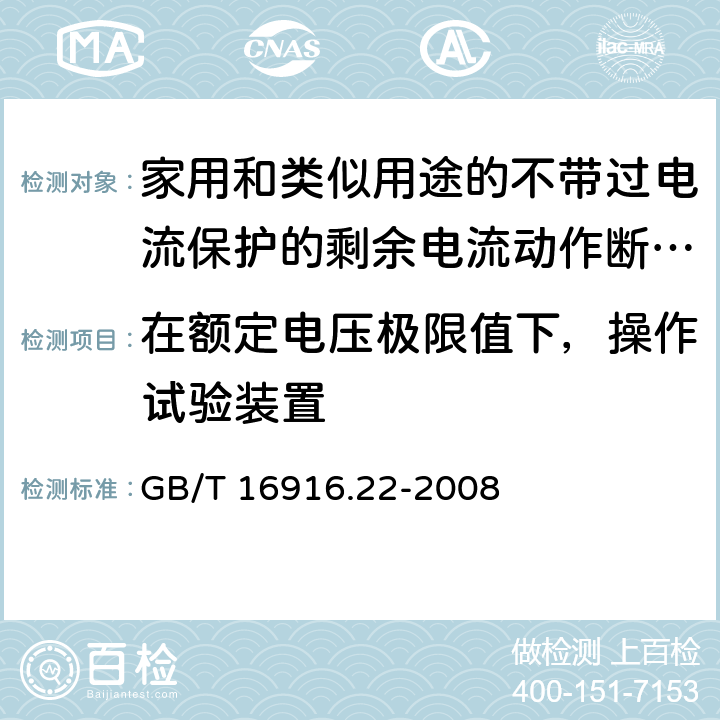 在额定电压极限值下，操作试验装置 家用和类似用途的不带过电流保护的剩余电流动作断路器（RCCB） 第22部分：一般规则对动作功能与电源电压有关的RCCB的适用性 GB/T 16916.22-2008 9.16