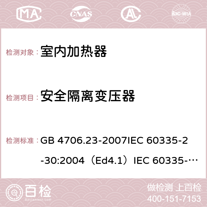 安全隔离变压器 家用和类似用途电器的安全 室内加热器的特殊要求 GB 4706.23-2007
IEC 60335-2-30:2004（Ed4.1）
IEC 60335-2-30:2009+A1:2016 
EN 60335-2-30:2009+A11:2012
AS/NZS 60335.2.30:2015+A1:2015+A2：2017
SANS 60335-2-30:2018 (Ed. 4.01) 附录G