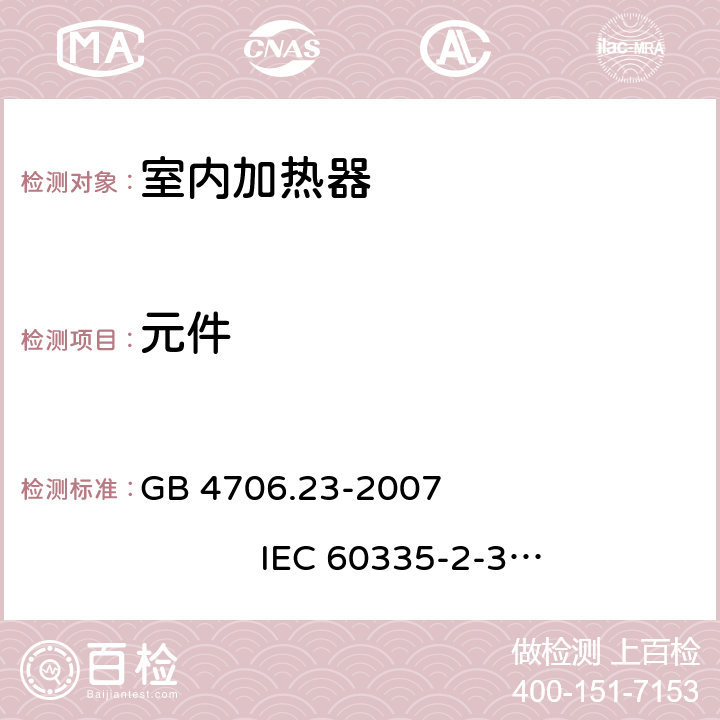 元件 家用和类似用途电器的安全 室内加热器的特殊要求 GB 4706.23-2007 
IEC 60335-2-30:2002+A1:2004+A2:2007
IEC 60335-2-30:2009+A1:2016
EN 60335-2-30:2003+A1:2004+A2:2007 
EN 60335-2-30:2009+A11:2012
AS/NZS 60335.2.30:2009+A1:2010+A2:2014
AS/NZS 60335.2.30:2015+A1:2015+A2:2017 24