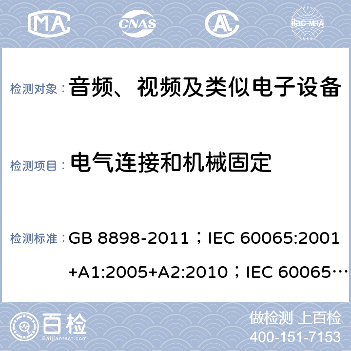 电气连接和机械固定 音频、视频及类似电子设备 安全要求 GB 8898-2011；IEC 60065:2001+A1:2005+A2:2010；IEC 60065:2014；IEC 60065 Ed.7.2；EN 60065:2002+A1:2006+A2:2010+A11:2008+A12:2011；EN 60065:2014；EN 60065:2014+A11:2017；AS/NZS 60065:2012+A1:2015；AS/NZS 60065:2018；SANS 60065:2015 (Ed. 4.00) 17