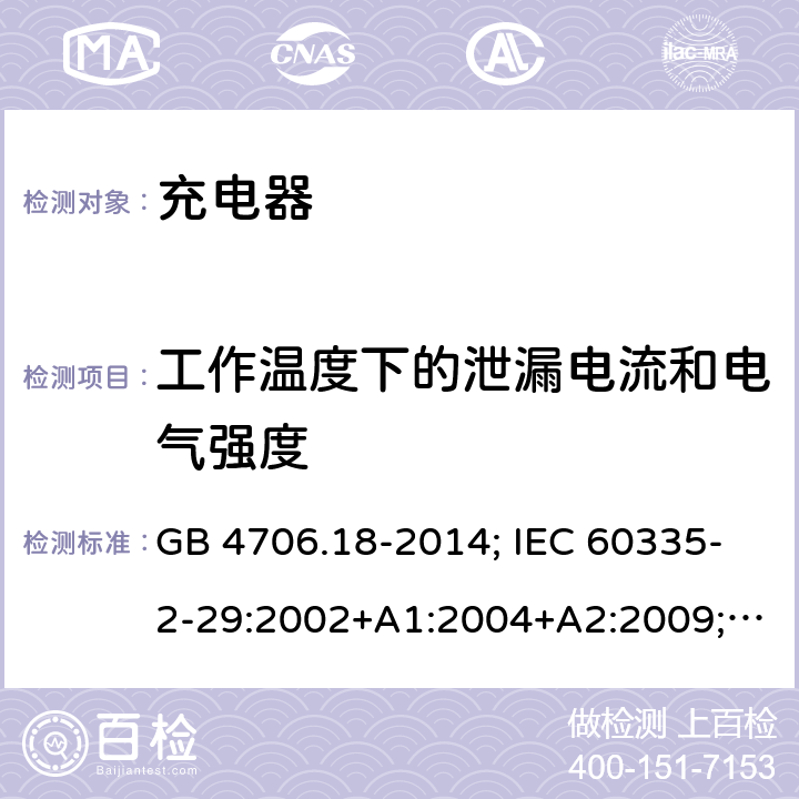 工作温度下的泄漏电流和电气强度 家用和类似用途电器的安全 电池充电器的特殊要求 GB 4706.18-2014; IEC 60335-2-29:2002+A1:2004+A2:2009; IEC 60335-2-29:2016;IEC 60335-2-29:2016+AMD1:2019; EN 60335-2-29:2004+A2:2010;EN 60335-2-29:2004+A11:2018；BS EN 60335-2-29:2004+A2:2010; BS EN 60335-2-29:2004+A11:2018;AS/NZS 60335.2.29:2017+A1:2020; 13