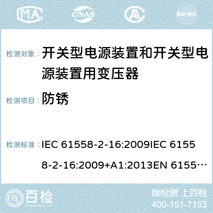 防锈 电源电压为1 100V及以下的变压器、电抗器、电源装置和类似产品的安全 第17部分：开关电源装置和开关型电源装置用变压器的特殊要求和试验 IEC 61558-2-16:2009IEC 61558-2-16:2009+A1:2013EN 61558-2-16:2009EN 61558-2-16:2009+A1:2013 GB/T 19212.17-2013 cl.28