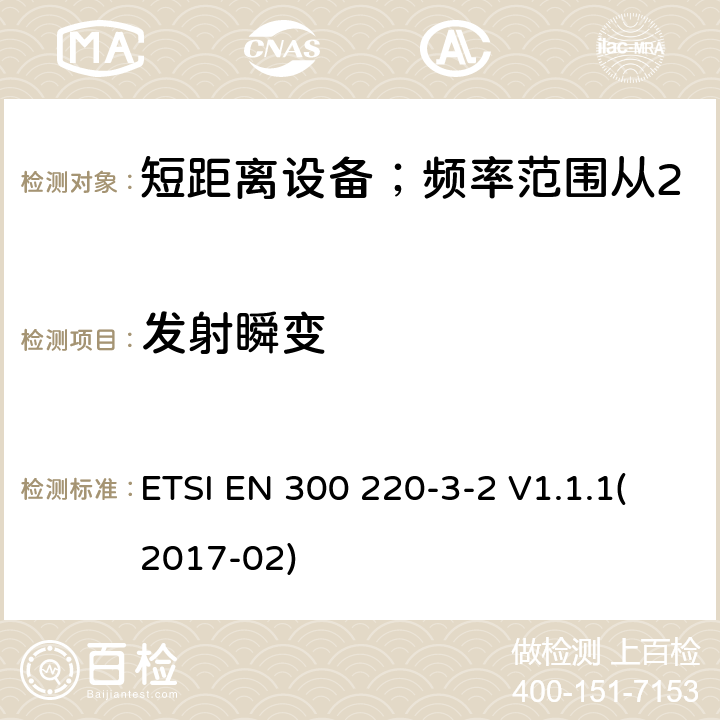 发射瞬变 短距离设备；频率范围从25MHz至1000MHz;第三至二部分：无线警报设备工作在868.60至868.70MHz;869.25至869.40MHz;869.65至869.70MHz ETSI EN 300 220-3-2 V1.1.1(2017-02) 4.3.5/ EN 300 220-3-2