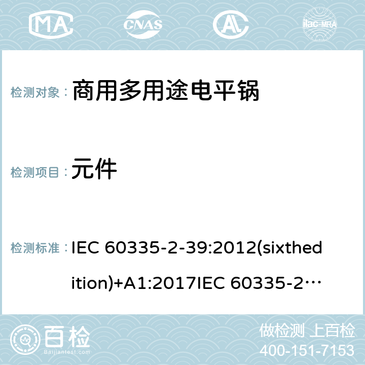 元件 IEC 60335-2-39 家用和类似用途电器的安全 商用多用途电平锅的特殊要求 :2012(sixthedition)+A1:2017
:2002(fifthedition)+A1:2004+A2:2008
EN 60335-2-39:2003+A1:2004+A2:2008
GB 4706.40-2008 24