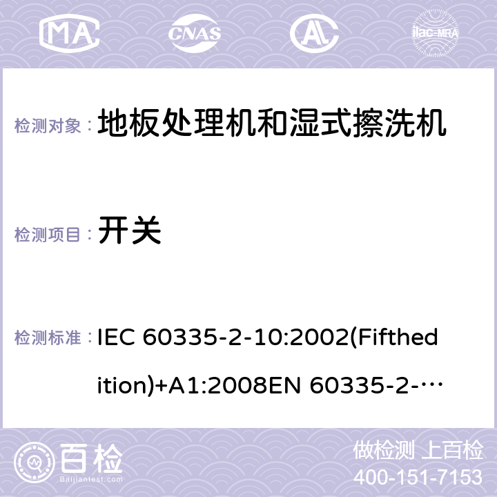 开关 家用和类似用途电器的安全 地板处理机和湿式擦洗机的特殊要求 IEC 60335-2-10:2002(Fifthedition)+A1:2008
EN 60335-2-10:2003+A1:2008
AS/NZS 60335.2.10:2006+A1:2009
GB 4706.57-2008 附录H