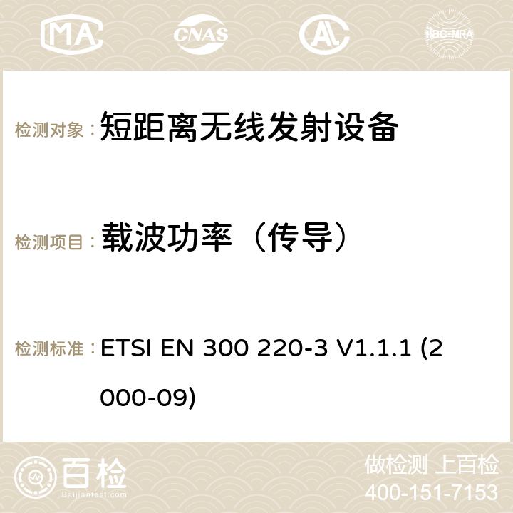 载波功率（传导） ETSI EN 300 220 电磁兼容性和无线电频谱事项（ERM）； 短程设备（SRD）； 在25 MHz至1 000 MHz频率范围内使用的无线电设备，功率水平最高为500 mW； 第3部分：协调的EN，涵盖R＆TTE指令第3.2条中的基本要求 -3 V1.1.1 (2000-09) 4.1.2