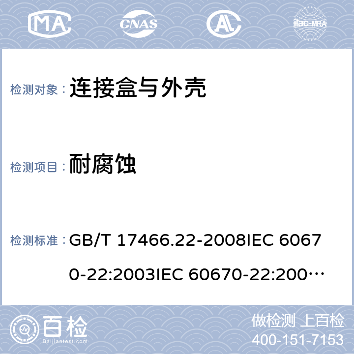 耐腐蚀 家用和类似用途固定式电气装置的电器附件安装盒和外壳 第22部分:连接盒与外壳的特殊要求 GB/T 17466.22-2008
IEC 60670-22:2003
IEC 60670-22:2003+A1:2015
EN 60670-22:2006 20