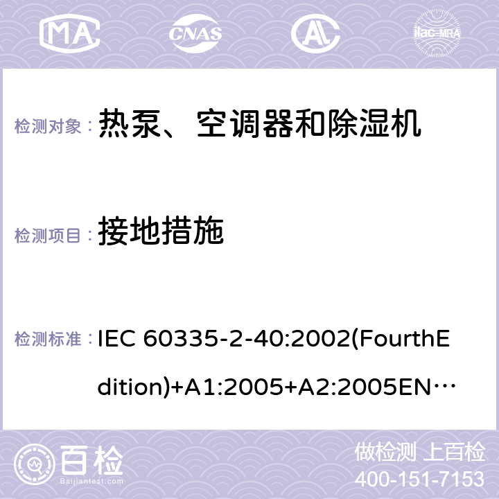 接地措施 家用和类似用途电器的安全 热泵、空调器和除湿机的特殊要求 IEC 60335-2-40:2002(FourthEdition)+A1:2005+A2:2005
EN 60335-2-40:2003+A11:2004+A12:2005+A1:2006+A2:2009+A13:2012
IEC 60335-2-40:2013(FifthEdition)+A1:2016
AS/NZS 60335.2.40:2015
GB 4706.32-2012 27