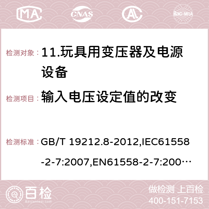 输入电压设定值的改变 电力变压器、电源、电抗器和类似产品的安全 第8部分：玩具用变压器和电源的特殊要求和试验 GB/T 19212.8-2012,
IEC61558-2-7:2007,
EN61558-2-7:2007,
AS/NZS61558-2-7:2008+A12012,
J61558-2-7(H14) 10