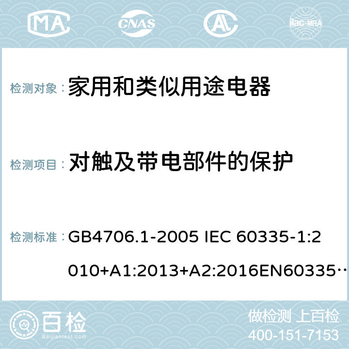 对触及带电部件的保护 家用和类似用途电器的安全第一部分: 通用要求 GB4706.1-2005 IEC 60335-1:2010+A1:2013+A2:2016EN60335-1:2012+A11:2014+ A13:2017+A1:2019AS/NZS60335.1:2011+A1:2012+A2:2014+A3:2015+A4:2017 8