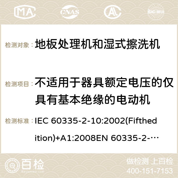 不适用于器具额定电压的仅具有基本绝缘的电动机 家用和类似用途电器的安全 地板处理机和湿式擦洗机的特殊要求 IEC 60335-2-10:2002(Fifthedition)+A1:2008
EN 60335-2-10:2003+A1:2008
AS/NZS 60335.2.10:2006+A1:2009
GB 4706.57-2008 附录I