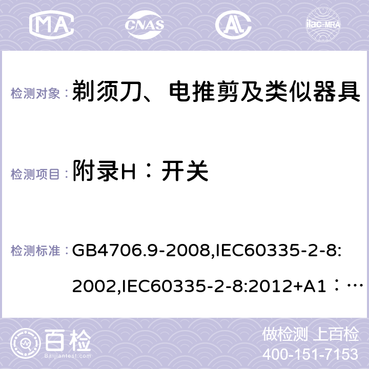 附录H：开关 家用和类似用途电器的安全　剃须刀、电推剪及类似器具的特殊要求 GB4706.9-2008,IEC60335-2-8:2002,IEC60335-2-8:2012+A1：2015+A2:2018,EN60335-2-8:2015+A1:2016 附录H