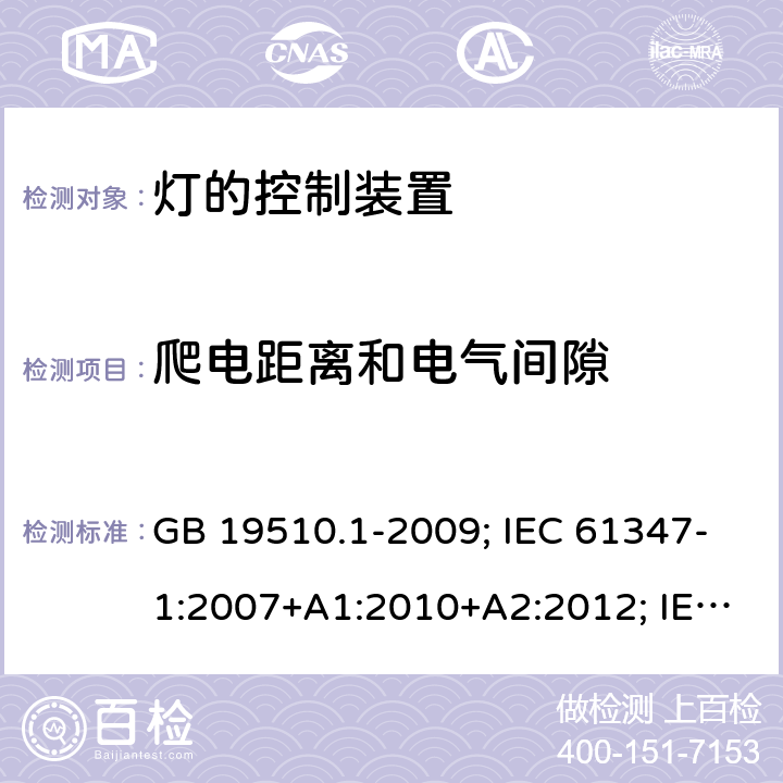 爬电距离和电气间隙 灯的控制装置 第1部分：一般要求和安全要求 GB 19510.1-2009; IEC 61347-1:2007+A1:2010+A2:2012; IEC 61347-1:2015; IEC 61347-1:2015+A1:2017;EN 61347-1:2008+A1:2011+A2:2013; EN 61347-1:2015+A1:2021;BS EN 61347-1:2015; BS EN 61347-1:2015+A1:2021;;AS/NZS 61347.1:2016; 16