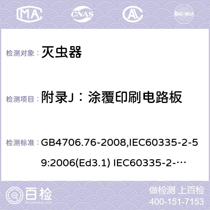 附录J：涂覆印刷电路板 家用和类似用途电器的安全　灭虫器的特殊要求 GB4706.76-2008,IEC60335-2-59:2006(Ed3.1) 
IEC60335-2-59:2002+A1:2006+A2:2009,
EN60335-2-59:2003+A11:2018 附录J