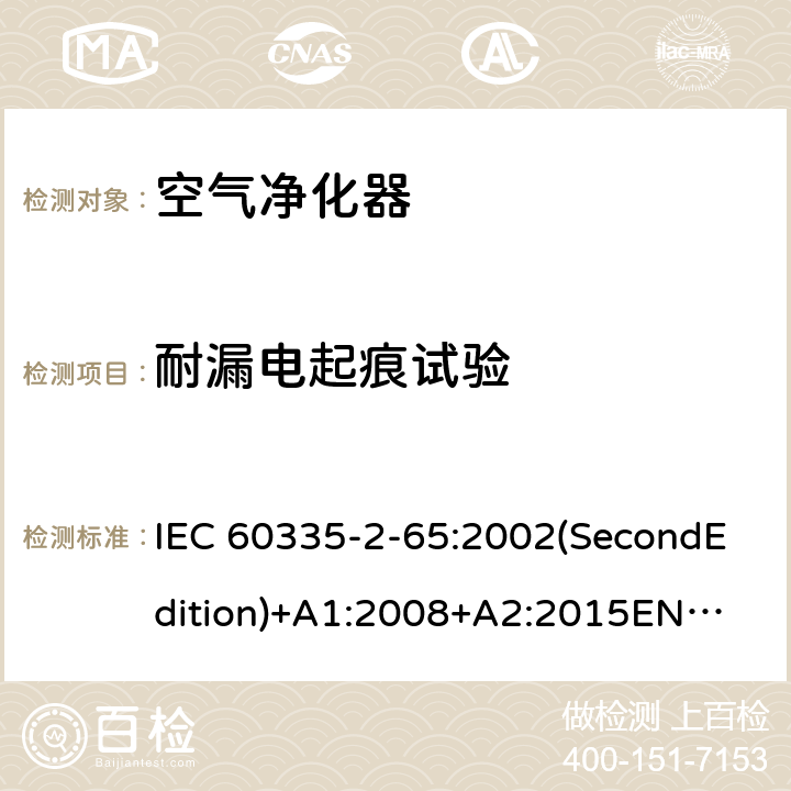 耐漏电起痕试验 家用和类似用途电器的安全 空气净化器的特殊要求 IEC 60335-2-65:2002(SecondEdition)+A1:2008+A2:2015
EN 60335-2-65:2003+A1:2008+A11:2012
AS/NZS 60335.2.65:2015
GB 4706.45-2008 附录N