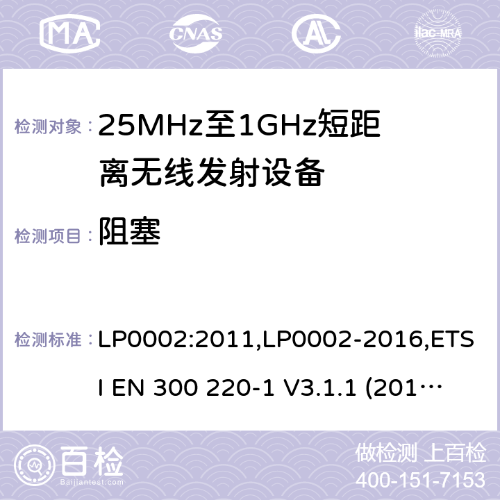 阻塞 9kHz-40GHz 低电压电子电气设备的射频噪声发射的测量方法 电磁兼容性及无线频谱事物（ERM）;短距离传输设备;工作在25MHz至1000MHz之间并且功率在500mW以下的射频设备;第1部分：技术要求和测试方法 第2部分：根据R&TTE & RED指令的3.2要求欧洲协调标准 LP0002:2011,LP0002-2016,ETSI EN 300 220-1 V3.1.1 (2017-05),ETSI EN 300 220-2 V2.4.1(2012-05),ETSI EN 300 220-2 V3.1.1(2017-02),ETSI EN 300 220-2 V3.2.1(2018-06),ETSI EN 300 220-3-1 V2.1.1(2016-02) ,ETSI EN 300 220-3-2 V1.1.1(2017-02),ETSI EN 300 220-4 V1.1.1(2017-02)