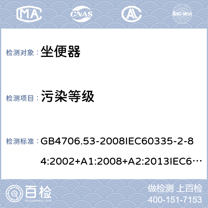 污染等级 家用和类似用途电器的安全坐便器的特殊要求 GB4706.53-2008
IEC60335-2-84:2002+A1:2008+A2:2013IEC60335-2-84:2019
EN60335-2-84:2003+A1:2008+A2:2019
AS/NZS60335.2.84:2014
SANS60335-2-84:2014(Ed.2.02) 附录M