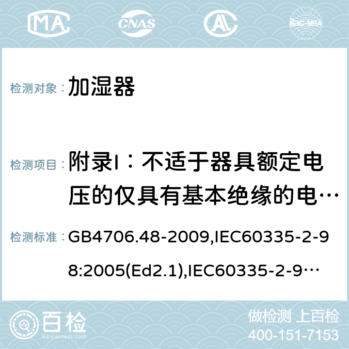 附录I：不适于器具额定电压的仅具有基本绝缘的电动机 家用和类似用途电器的安全 加湿器的特殊要求 GB4706.48-2009,IEC60335-2-98:2005(Ed2.1),IEC60335-2-98:2002+A1:2004+A2:2008,EN60335-2-98:2003+A11:2019 附录I