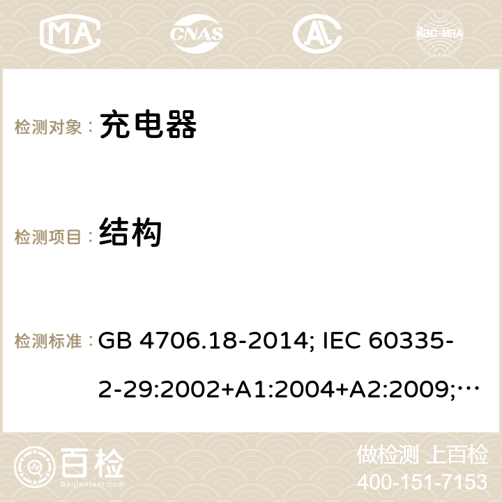 结构 家用和类似用途电器的安全 电池充电器的特殊要求 GB 4706.18-2014; IEC 60335-2-29:2002+A1:2004+A2:2009; IEC 60335-2-29:2016;IEC 60335-2-29:2016+AMD1:2019; EN 60335-2-29:2004+A2:2010;EN 60335-2-29:2004+A11:2018；BS EN 60335-2-29:2004+A2:2010; BS EN 60335-2-29:2004+A11:2018;AS/NZS 60335.2.29:2017+A1:2020; 22