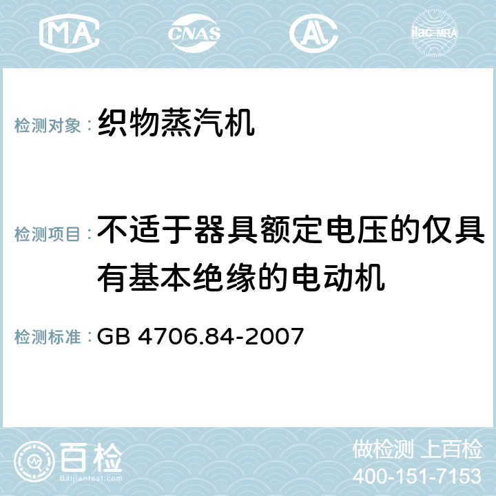 不适于器具额定电压的仅具有基本绝缘的电动机 家用和类似用途电器的安全 第2部分： 织物蒸汽机的特殊要求 GB 4706.84-2007 Annex I