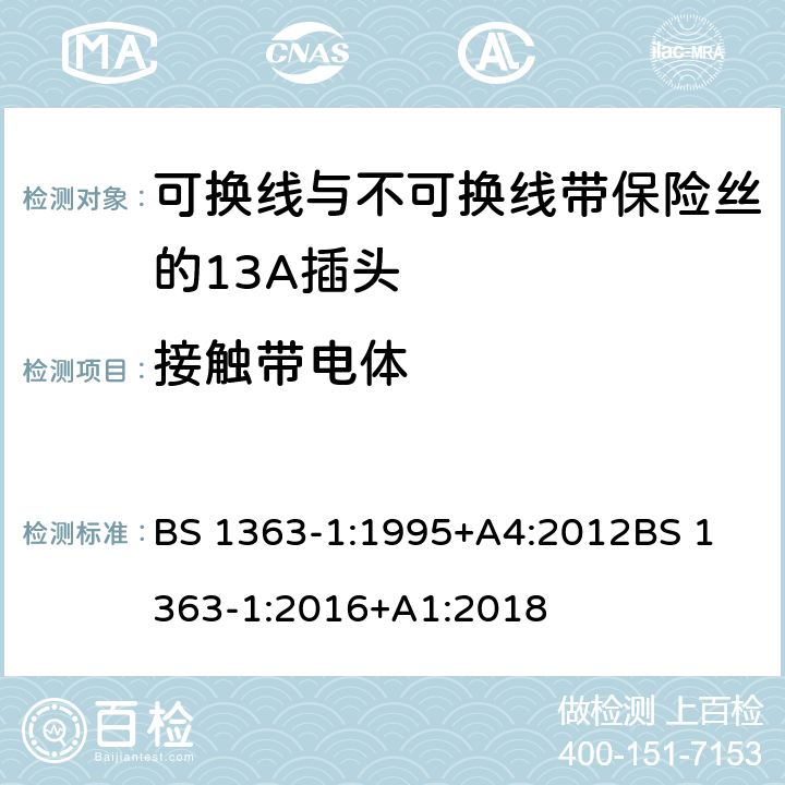 接触带电体 13A插头，插座，适配器和连接装置——第一部分 可换线与不可换线带保险丝的13A插头的规定 BS 1363-1:1995+A4:2012
BS 1363-1:2016+A1:2018 9