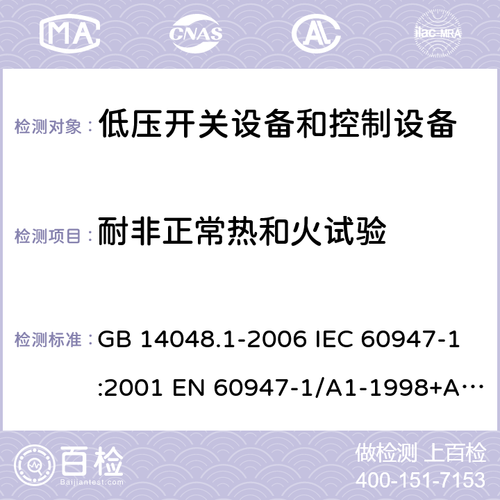 耐非正常热和火试验 低压开关设备和控制设备 第1部分 总则 GB 14048.1-2006 IEC 60947-1:2001 EN 60947-1/A1-1998+A2：1999 GB/T 14048.1-2012 IEC 60947-1:2007+A1:2010+A2:2014 EN 60947-1:2007+A1:2011+A2:2014 8.2.1.1.1