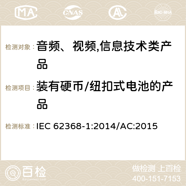 装有硬币/纽扣式电池的产品 音频、视频,信息技术设备 －第一部分 ：安全要求 IEC 62368-1:2014/AC:2015 4.8