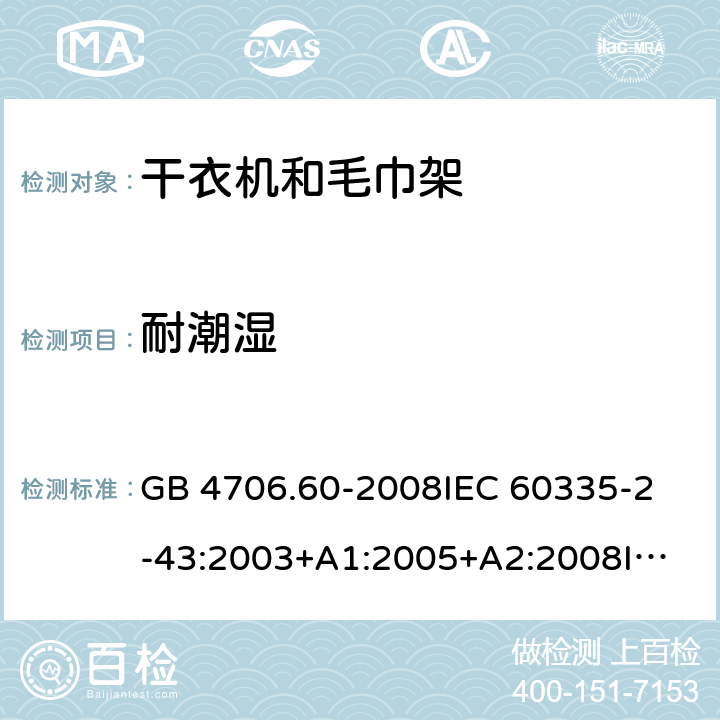 耐潮湿 家用和类似用途电器的安全 衣物干燥机和毛巾架的特殊要求 GB 4706.60-2008
IEC 60335-2-43:2003+A1:2005+A2:2008
IEC 60335-2-43:2017
EN 60335-2-43:2003+A1:2006+A2:2008 15