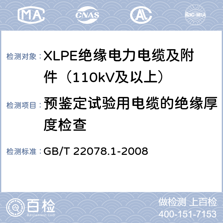 预鉴定试验用电缆的绝缘厚度检查 额定电压500kV(Um=550kV)交联聚乙烯绝缘电力电缆及其附件 第1部分：额定电压500kV(Um=550kV)交联聚乙烯绝缘电力电缆及其附件 试验方法和要求 GB/T 22078.1-2008 13.2.1